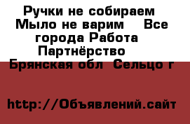 Ручки не собираем! Мыло не варим! - Все города Работа » Партнёрство   . Брянская обл.,Сельцо г.